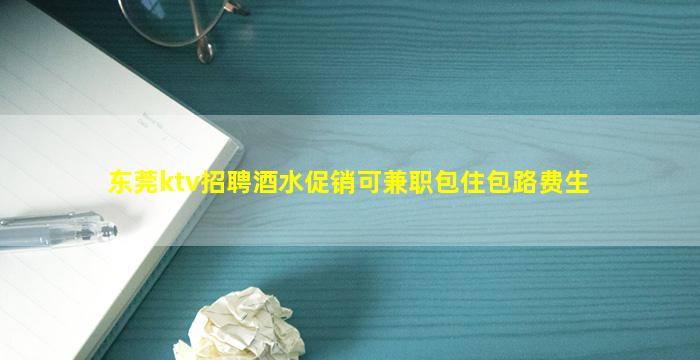 东莞ktv招聘酒水促销可兼职包住包路费生