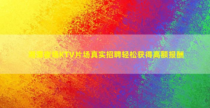 湘潭夜场KTV片场真实招聘轻松获得高额报酬